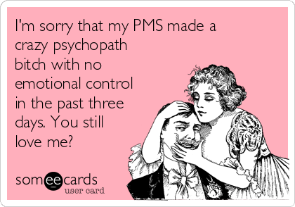 im-sorry-that-my-pms-made-a-crazy-psychopath-bitch-with-no-emotional-control-in-the-past-three-days-you-still-love-me-1be4c